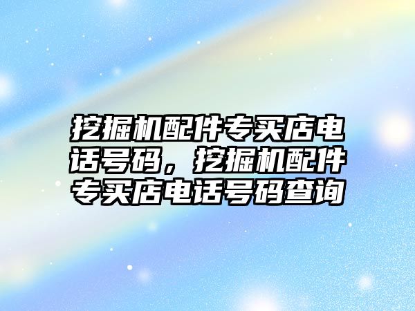 挖掘機配件專買店電話號碼，挖掘機配件專買店電話號碼查詢