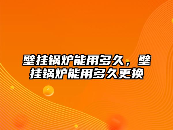 壁掛鍋爐能用多久，壁掛鍋爐能用多久更換