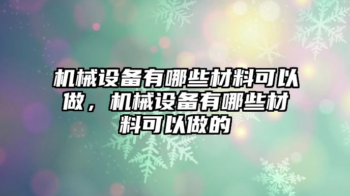 機(jī)械設(shè)備有哪些材料可以做，機(jī)械設(shè)備有哪些材料可以做的