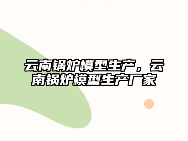 云南鍋爐模型生產(chǎn)，云南鍋爐模型生產(chǎn)廠家