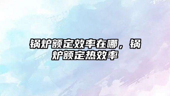 鍋爐額定效率在哪，鍋爐額定熱效率