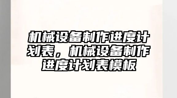 機(jī)械設(shè)備制作進(jìn)度計劃表，機(jī)械設(shè)備制作進(jìn)度計劃表模板