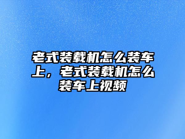 老式裝載機(jī)怎么裝車上，老式裝載機(jī)怎么裝車上視頻