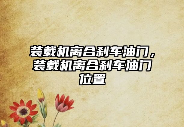 裝載機離合剎車油門，裝載機離合剎車油門位置