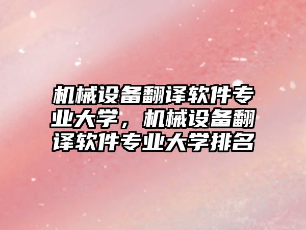 機(jī)械設(shè)備翻譯軟件專業(yè)大學(xué)，機(jī)械設(shè)備翻譯軟件專業(yè)大學(xué)排名