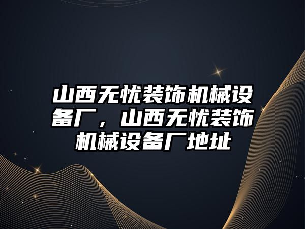 山西無憂裝飾機(jī)械設(shè)備廠，山西無憂裝飾機(jī)械設(shè)備廠地址