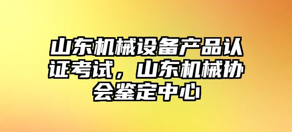 山東機(jī)械設(shè)備產(chǎn)品認(rèn)證考試，山東機(jī)械協(xié)會(huì)鑒定中心