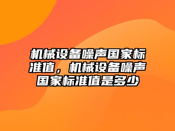 機械設(shè)備噪聲國家標(biāo)準(zhǔn)值，機械設(shè)備噪聲國家標(biāo)準(zhǔn)值是多少