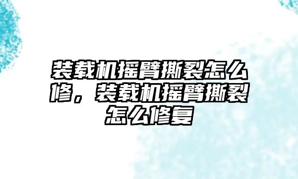 裝載機(jī)搖臂撕裂怎么修，裝載機(jī)搖臂撕裂怎么修復(fù)