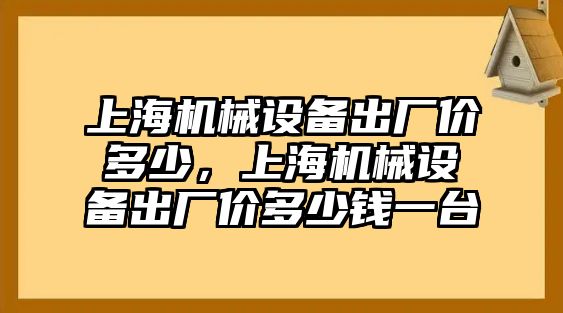 上海機(jī)械設(shè)備出廠價(jià)多少，上海機(jī)械設(shè)備出廠價(jià)多少錢一臺(tái)