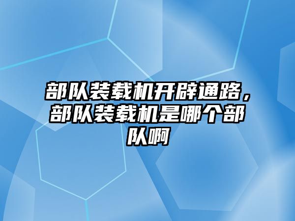 部隊裝載機(jī)開辟通路，部隊裝載機(jī)是哪個部隊啊