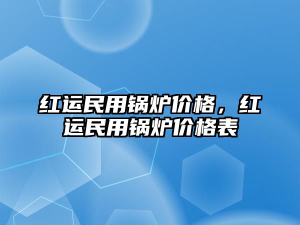 紅運(yùn)民用鍋爐價(jià)格，紅運(yùn)民用鍋爐價(jià)格表