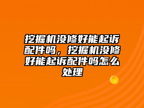 挖掘機(jī)沒(méi)修好能起訴配件嗎，挖掘機(jī)沒(méi)修好能起訴配件嗎怎么處理