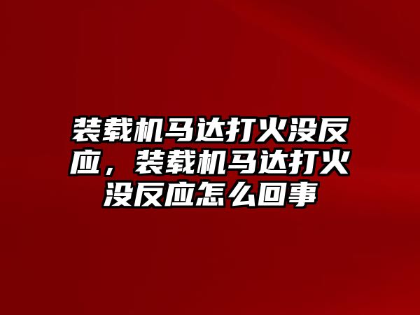 裝載機(jī)馬達(dá)打火沒反應(yīng)，裝載機(jī)馬達(dá)打火沒反應(yīng)怎么回事