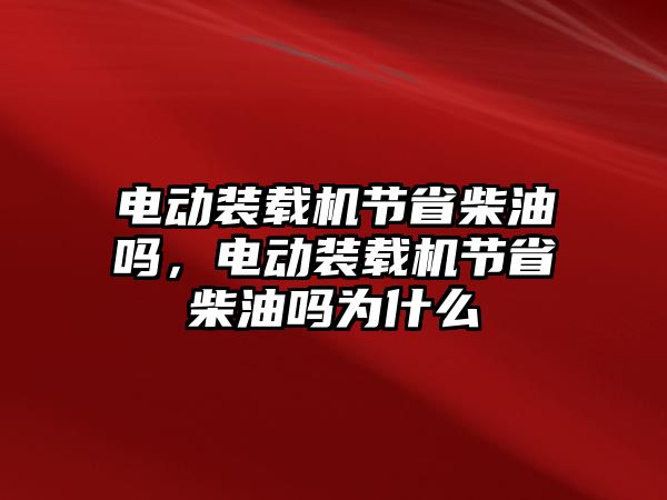 電動裝載機(jī)節(jié)省柴油嗎，電動裝載機(jī)節(jié)省柴油嗎為什么