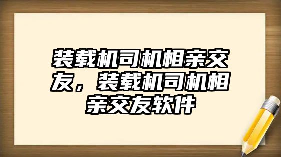 裝載機司機相親交友，裝載機司機相親交友軟件