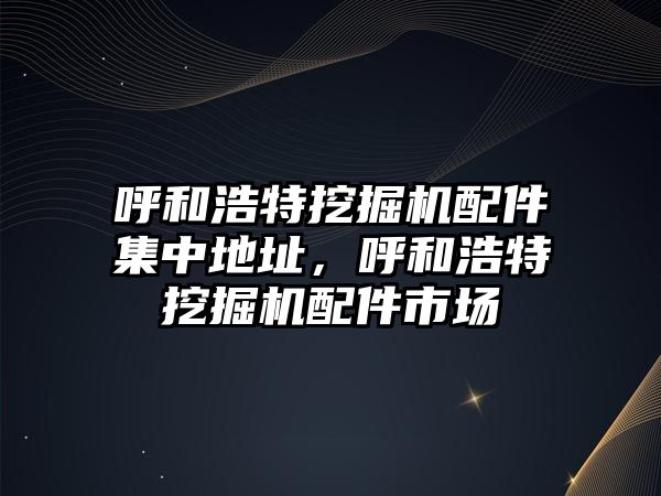 呼和浩特挖掘機(jī)配件集中地址，呼和浩特挖掘機(jī)配件市場