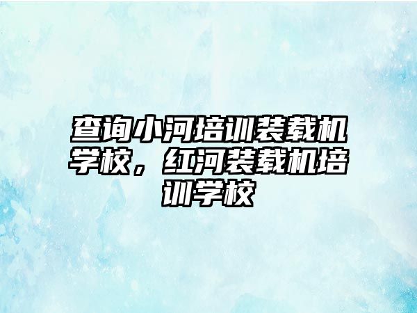 查詢小河培訓(xùn)裝載機(jī)學(xué)校，紅河裝載機(jī)培訓(xùn)學(xué)校