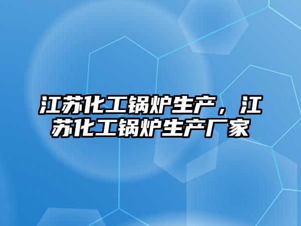 江蘇化工鍋爐生產(chǎn)，江蘇化工鍋爐生產(chǎn)廠家