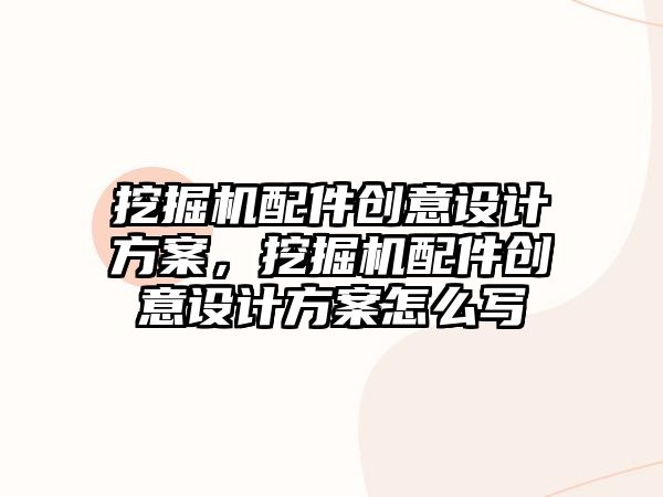 挖掘機配件創(chuàng)意設計方案，挖掘機配件創(chuàng)意設計方案怎么寫