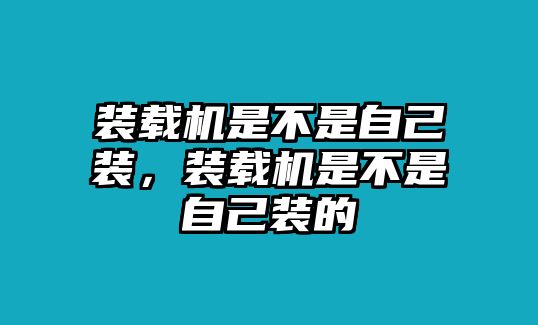 裝載機(jī)是不是自己裝，裝載機(jī)是不是自己裝的