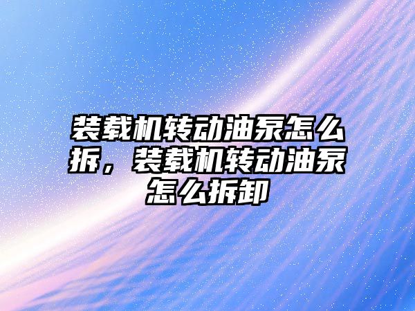 裝載機轉動油泵怎么拆，裝載機轉動油泵怎么拆卸