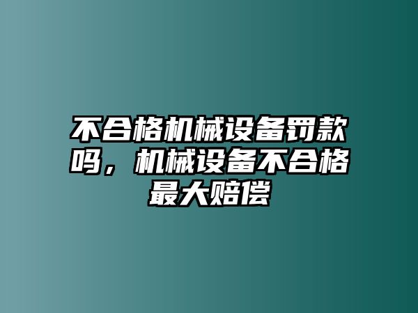 不合格機械設(shè)備罰款嗎，機械設(shè)備不合格最大賠償