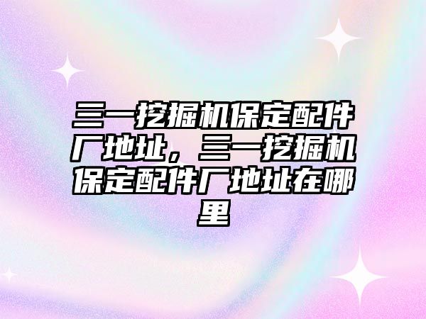 三一挖掘機(jī)保定配件廠地址，三一挖掘機(jī)保定配件廠地址在哪里