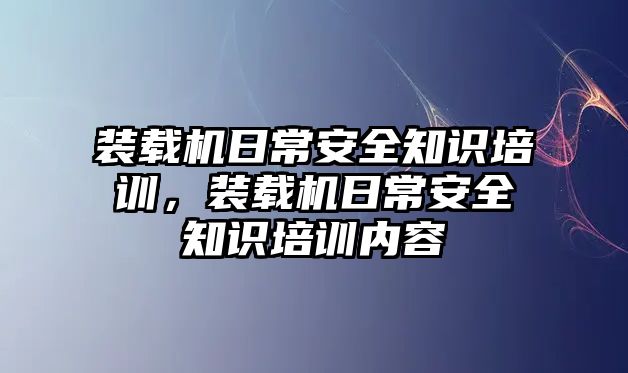 裝載機日常安全知識培訓(xùn)，裝載機日常安全知識培訓(xùn)內(nèi)容