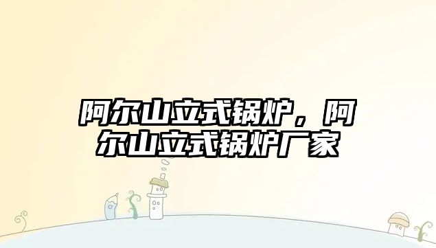 阿爾山立式鍋爐，阿爾山立式鍋爐廠家