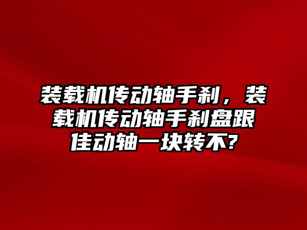 裝載機傳動軸手剎，裝載機傳動軸手剎盤跟佳動軸一塊轉不?