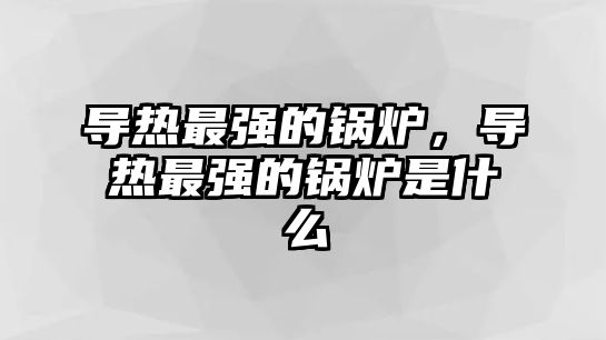 導熱最強的鍋爐，導熱最強的鍋爐是什么