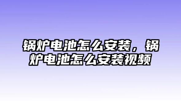 鍋爐電池怎么安裝，鍋爐電池怎么安裝視頻