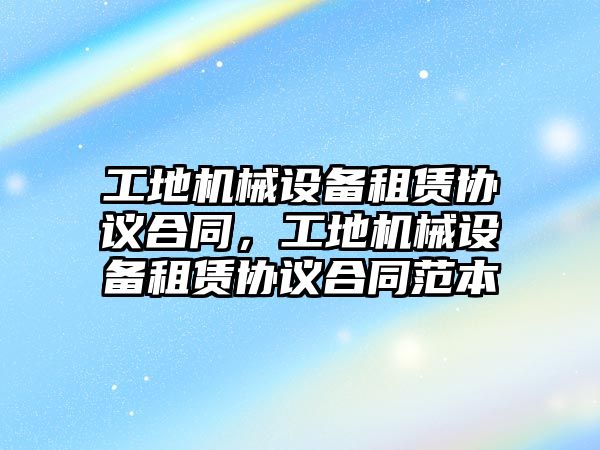 工地機械設(shè)備租賃協(xié)議合同，工地機械設(shè)備租賃協(xié)議合同范本