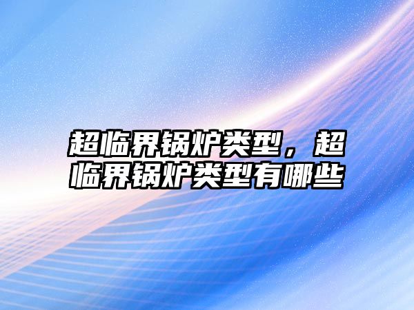 超臨界鍋爐類(lèi)型，超臨界鍋爐類(lèi)型有哪些