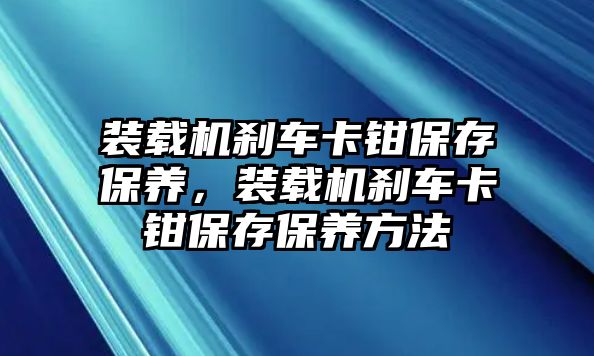 裝載機(jī)剎車(chē)卡鉗保存保養(yǎng)，裝載機(jī)剎車(chē)卡鉗保存保養(yǎng)方法