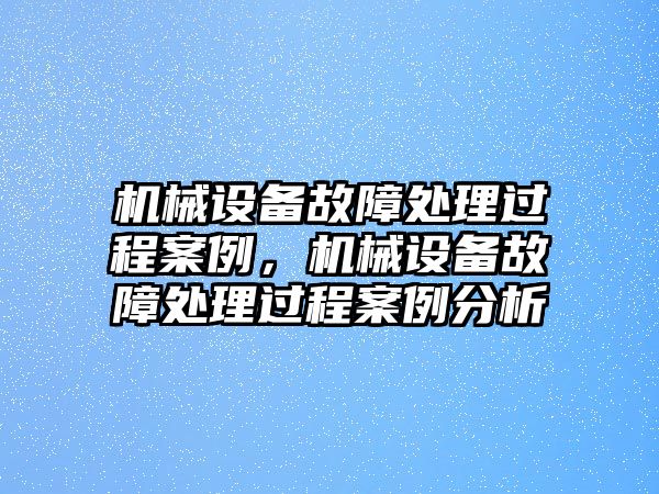 機(jī)械設(shè)備故障處理過程案例，機(jī)械設(shè)備故障處理過程案例分析