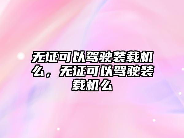 無證可以駕駛裝載機(jī)么，無證可以駕駛裝載機(jī)么