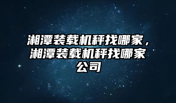 湘潭裝載機(jī)秤找哪家，湘潭裝載機(jī)秤找哪家公司