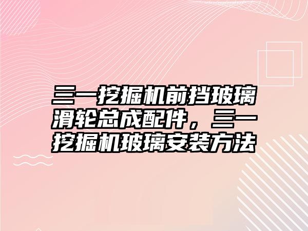 三一挖掘機前擋玻璃滑輪總成配件，三一挖掘機玻璃安裝方法