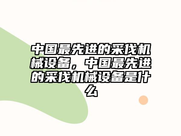 中國最先進的采伐機械設(shè)備，中國最先進的采伐機械設(shè)備是什么