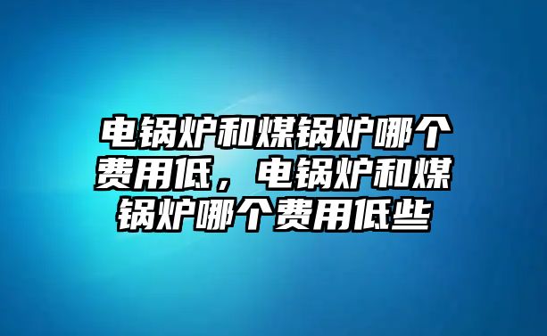 電鍋爐和煤鍋爐哪個(gè)費(fèi)用低，電鍋爐和煤鍋爐哪個(gè)費(fèi)用低些