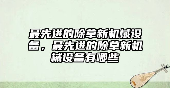 最先進(jìn)的除草新機(jī)械設(shè)備，最先進(jìn)的除草新機(jī)械設(shè)備有哪些