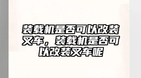 裝載機(jī)是否可以改裝叉車，裝載機(jī)是否可以改裝叉車呢