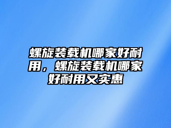 螺旋裝載機(jī)哪家好耐用，螺旋裝載機(jī)哪家好耐用又實(shí)惠