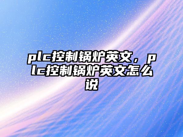 plc控制鍋爐英文，plc控制鍋爐英文怎么說