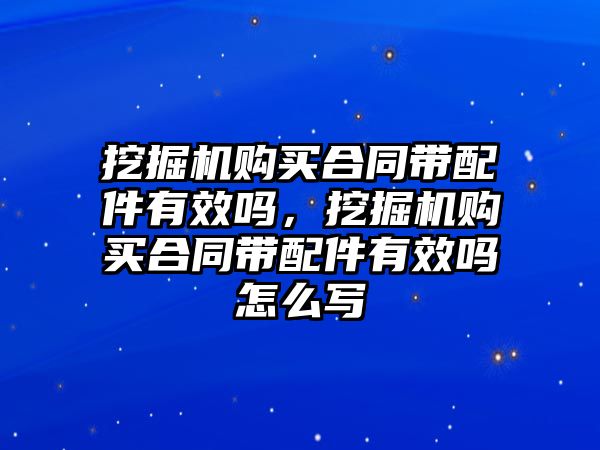 挖掘機(jī)購(gòu)買合同帶配件有效嗎，挖掘機(jī)購(gòu)買合同帶配件有效嗎怎么寫