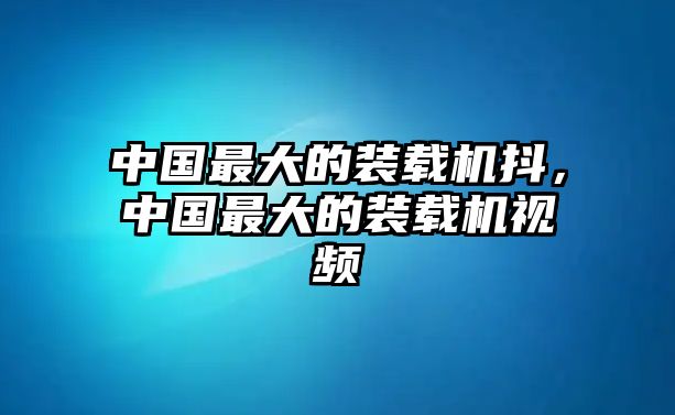 中國最大的裝載機抖，中國最大的裝載機視頻