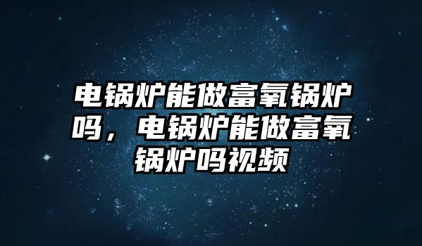 電鍋爐能做富氧鍋爐嗎，電鍋爐能做富氧鍋爐嗎視頻