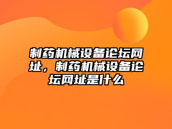 制藥機(jī)械設(shè)備論壇網(wǎng)址，制藥機(jī)械設(shè)備論壇網(wǎng)址是什么